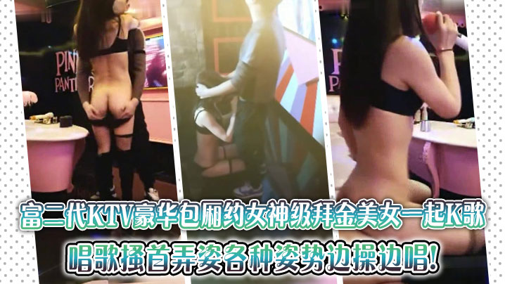 富二代KTV豪華包廂約女神級拜金美女一起K歌，唱歌搔首弄姿各種姿勢邊操邊唱!