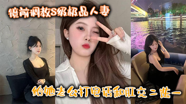 鏡前調教S級極品人妻,給她老公打電話和肛交二選一,頂穿了!!