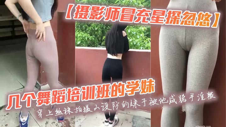 【攝影師冒充星探忽悠】幾個舞蹈培訓班的學妹穿上絲襪拍攝不設防的妹子被他咸豬手淫猥