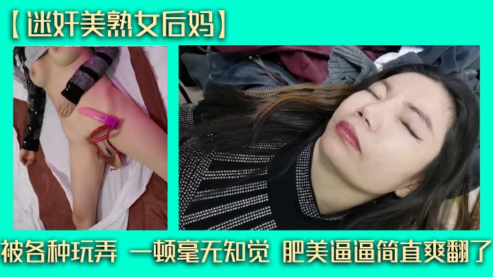 【迷奸美熟女後媽】被各種玩弄 一頓毫無知覺 肥美逼逼簡直爽翻了