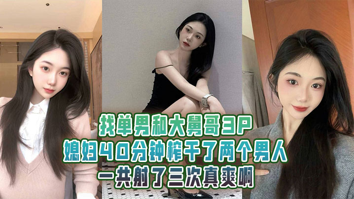 找單男和大舅哥3P媳婦40分鐘榨乾了兩個男人一共射了三次真爽啊