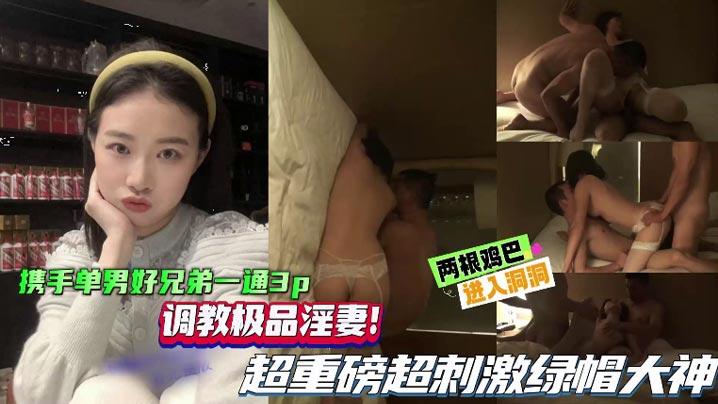 【綠帽單男】攜手單男好兄弟一起3P，調教極品淫妻，超重磅超刺激綠帽大神，兩根雞巴同時抽插騷逼！