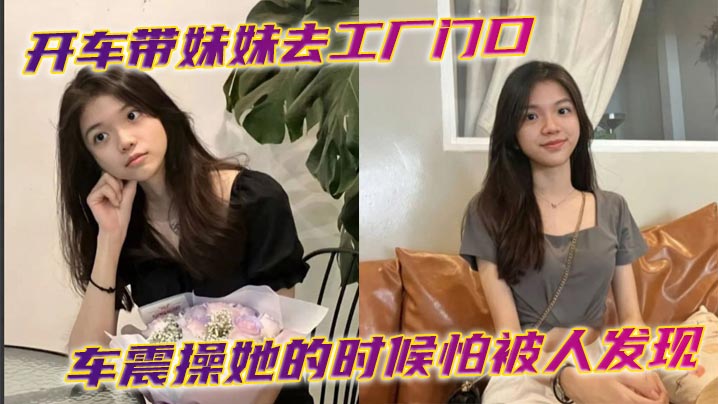 開車帶妹妹去工廠門口車震操她的時候怕被人發現時不時的看外面有
