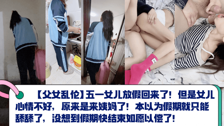 【父女亂倫】五一女兒放假回來了！但是女兒心情不好，原來是來姨媽了！本以為假期就只能舔舔了，沒想到假期快結束如願以償了！