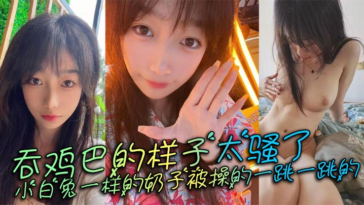 吞雞巴的樣子太騷了，小白兔一樣的奶子被操的一跳一跳的，這誰頂得住呀。