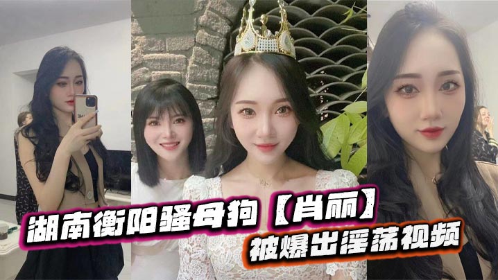 湖南衡陽騷母狗【肖麗】被爆出淫蕩視頻，最愛內射口爆 騷到骨子裡