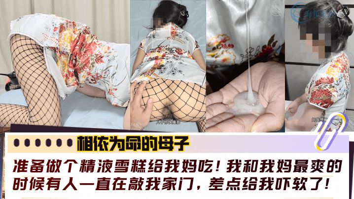 【相依為命的母子】準備做個精液雪糕給我媽吃！我和我媽最爽的時候有人一直在敲我家門，差點給我嚇軟了！！