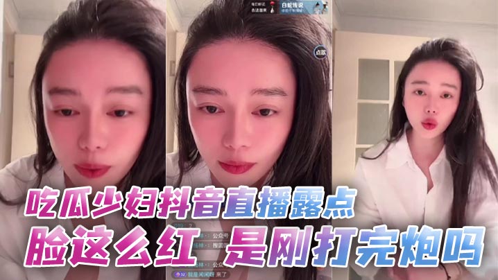 吃瓜少婦抖音直播露點 臉這麼紅，是剛打完炮嗎