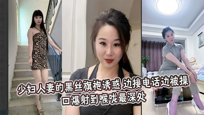 少婦人妻的黑絲旗袍誘惑，邊接電話邊被操，口爆射到喉嚨最深處