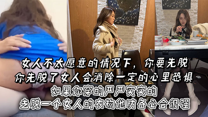 女人不太願意的情況下，你要先脫。你先脫了女人會消除一定的心裡恐懼，如果你穿的嚴嚴實實的去脫一個女人的衣物他防備心會很強
