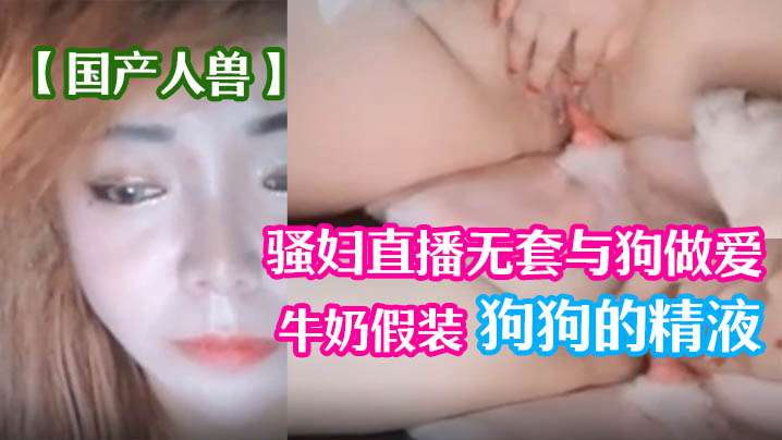 【國產人獸】騷婦直播無套與狗做愛 倒牛奶假裝狗狗的精液