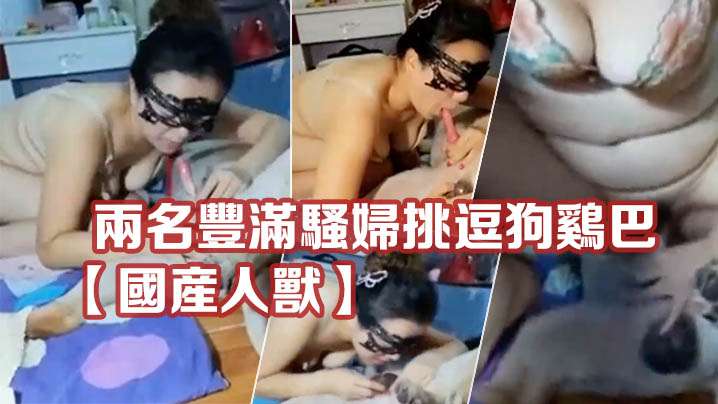【國產人獸】兩名豐滿騷婦挑逗狗雞巴滿足自己私慾