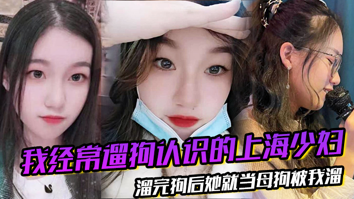 我經常遛狗認識的上海少婦，溜完狗後她就當母狗被我溜