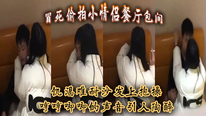 冒死偷拍小情侶餐廳包間，饑渴難耐沙發上抱操，哼哼唧唧的聲音引人陶醉