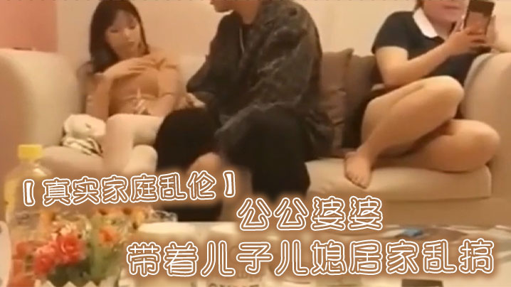 【真實家庭亂倫】公公婆婆帶著兒子兒媳居家亂搞