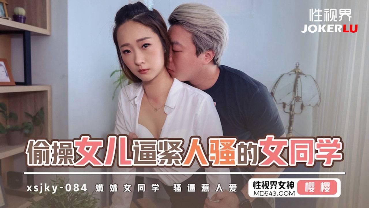 性視界傳媒.xsjky084.櫻櫻.偷操女兒逼緊人騷的女同學