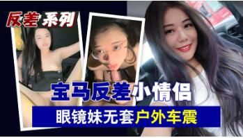 寶馬反差小情侶眼鏡妹無套戶外車震